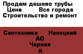 Продам дешево трубы › Цена ­ 20 - Все города Строительство и ремонт » Сантехника   . Ненецкий АО,Черная д.